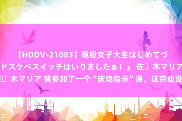 【HODV-21083】現役女子大生はじめてづくしのセックス 『私のドスケベスイッチはいりましたぁ！』 佐々木マリア 我参加了一个“床戏指示”课，这劳动没你想象中性感