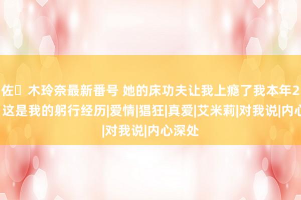 佐々木玲奈最新番号 她的床功夫让我上瘾了我本年28岁，这是我的躬行经历|爱情|猖狂|真爱|艾米莉|对我说|内心深处