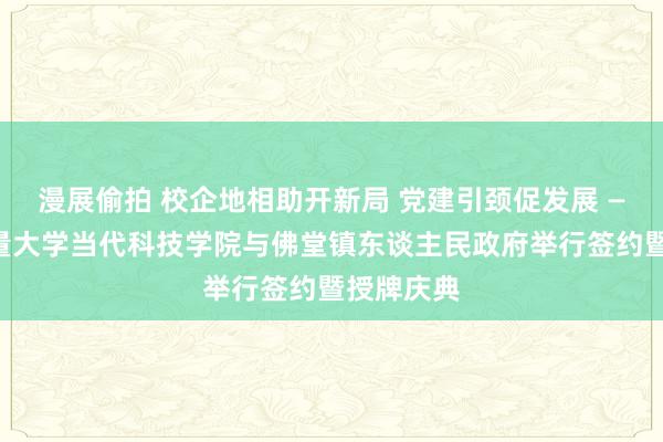 漫展偷拍 校企地相助开新局 党建引颈促发展 ——中国计量大学当代科技学院与佛堂镇东谈主民政府举行签约暨授牌庆典