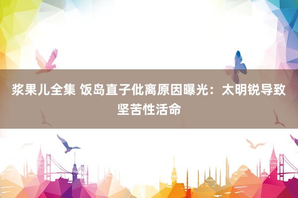 浆果儿全集 饭岛直子仳离原因曝光：太明锐导致坚苦性活命