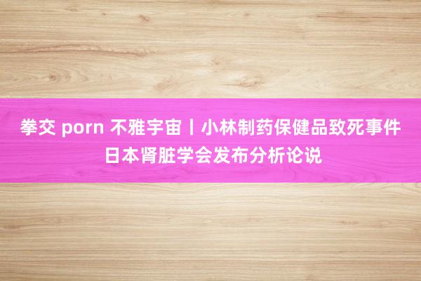 拳交 porn 不雅宇宙丨小林制药保健品致死事件 日本肾脏学会发布分析论说