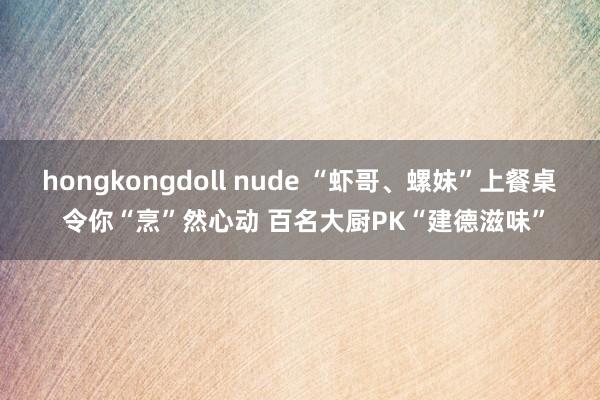hongkongdoll nude “虾哥、螺妹”上餐桌 令你“烹”然心动 百名大厨PK“建德滋味”
