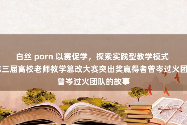 白丝 porn 以赛促学，探索实践型教学模式  广东省第三届高校老师教学篡改大赛突出奖赢得者曾岑过火团队的故事