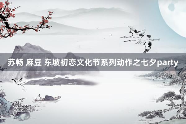 苏畅 麻豆 东坡初恋文化节系列动作之七夕party