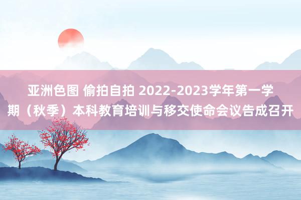 亚洲色图 偷拍自拍 2022-2023学年第一学期（秋季）本科教育培训与移交使命会议告成召开