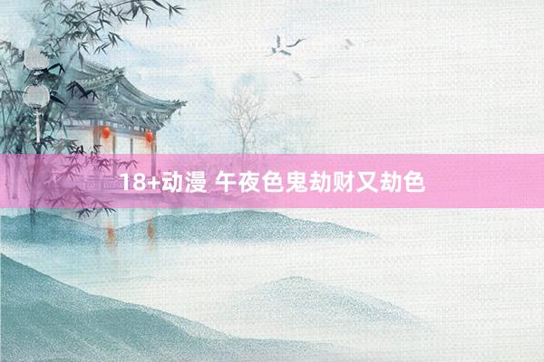 18+动漫 午夜色鬼劫财又劫色