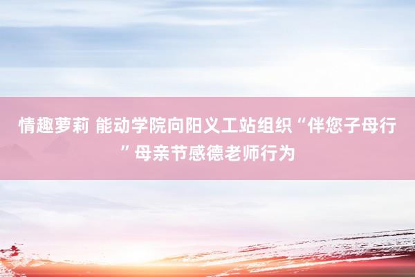 情趣萝莉 能动学院向阳义工站组织“伴您子母行”母亲节感德老师行为