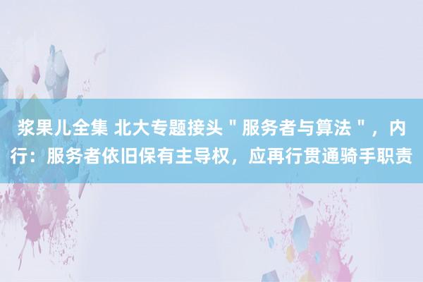 浆果儿全集 北大专题接头＂服务者与算法＂，内行：服务者依旧保有主导权，应再行贯通骑手职责