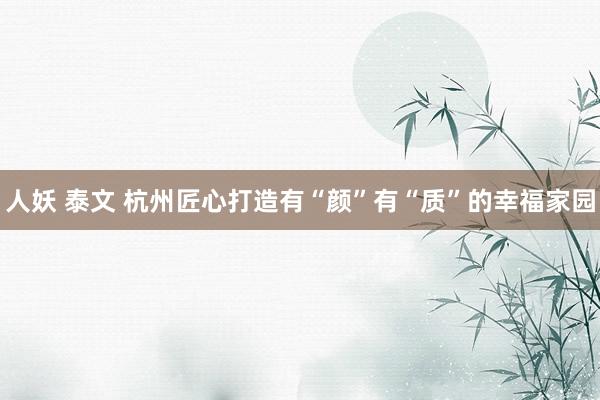 人妖 泰文 杭州匠心打造有“颜”有“质”的幸福家园