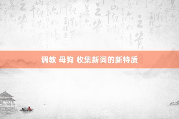调教 母狗 收集新词的新特质