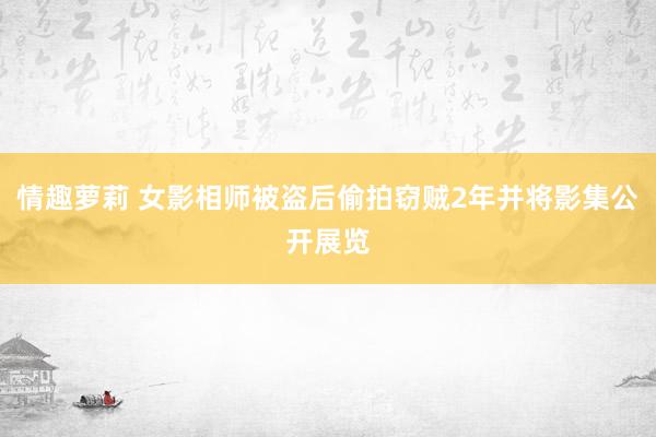 情趣萝莉 女影相师被盗后偷拍窃贼2年并将影集公开展览