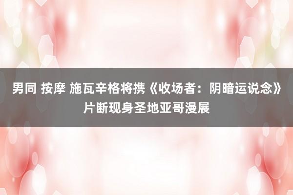 男同 按摩 施瓦辛格将携《收场者：阴暗运说念》片断现身圣地亚哥漫展