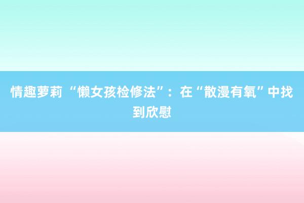 情趣萝莉 “懒女孩检修法”：在“散漫有氧”中找到欣慰