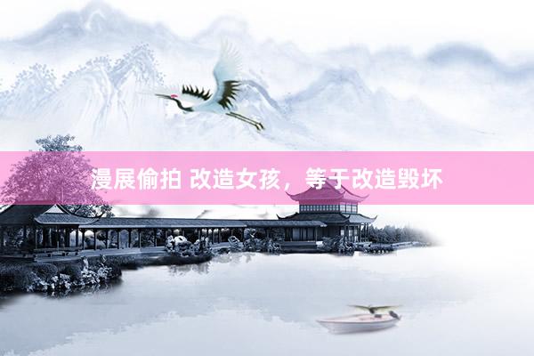漫展偷拍 改造女孩，等于改造毁坏