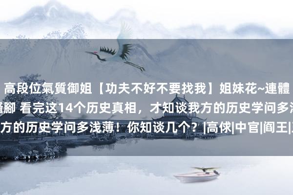 高段位氣質御姐【功夫不好不要找我】姐妹花~連體絲襪~大奶晃動~絲襪騷腳 看完这14个历史真相，才知谈我方的历史学问多浅薄！你知谈几个？|高俅|中官|阎王|王诜|宋徽宗