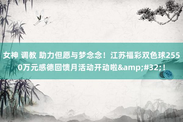 女神 调教 助力但愿与梦念念！江苏福彩双色球2550万元感德回馈月活动开动啦&#32;！