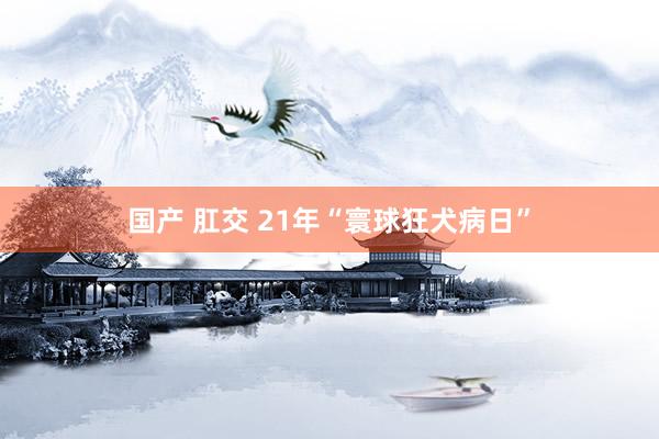 国产 肛交 21年“寰球狂犬病日”