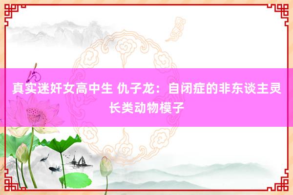真实迷奸女高中生 仇子龙：自闭症的非东谈主灵长类动物模子