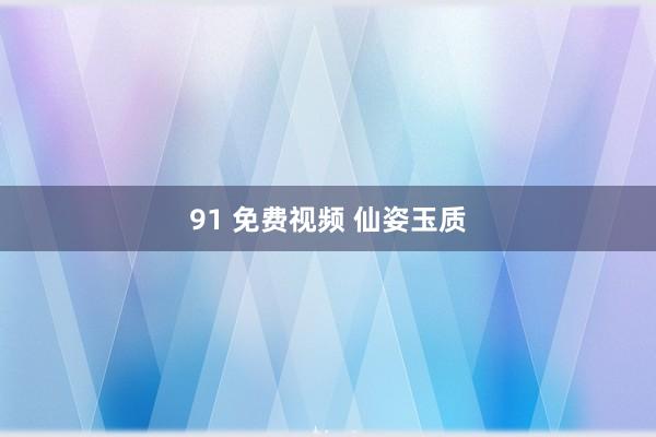 91 免费视频 仙姿玉质