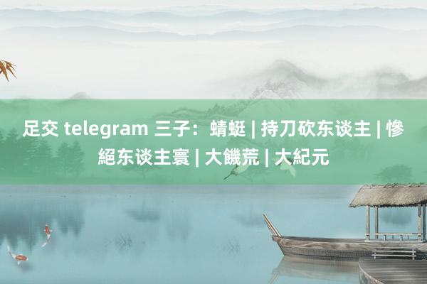 足交 telegram 三子：蜻蜓 | 持刀砍东谈主 | 慘絕东谈主寰 | 大饑荒 | 大紀元