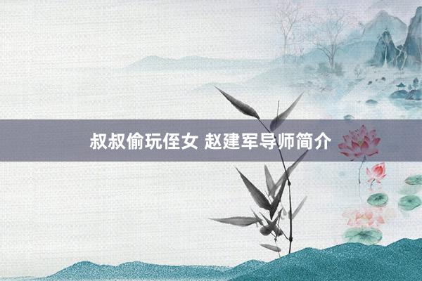 叔叔偷玩侄女 赵建军导师简介