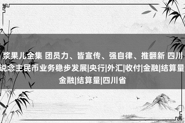 浆果儿全集 团员力、皆宣传、强自律、推翻新 四川跨境东说念主民币业务稳步发展|央行|外汇|收付|金融|结算量|四川省