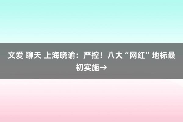 文爱 聊天 上海晓谕：严控！八大“网红”地标最初实施→