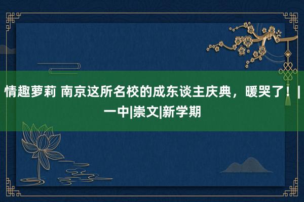 情趣萝莉 南京这所名校的成东谈主庆典，暖哭了！|一中|崇文|新学期