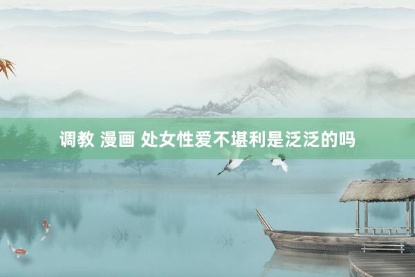 调教 漫画 处女性爱不堪利是泛泛的吗