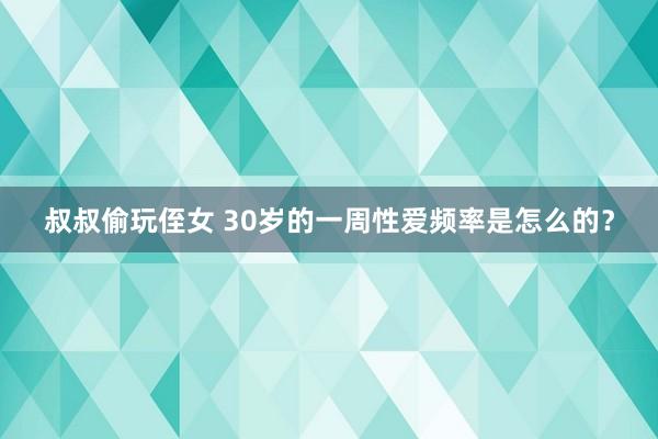 叔叔偷玩侄女 30岁的一周性爱频率是怎么的？