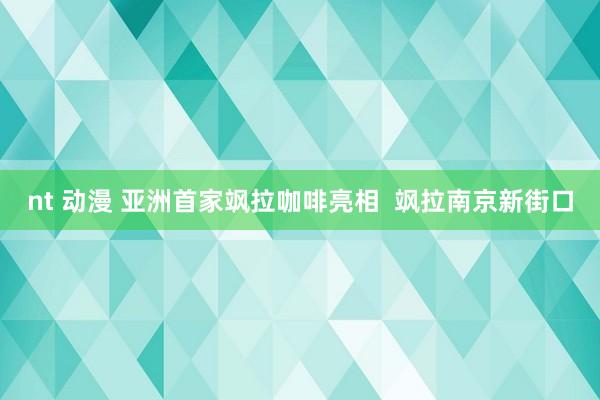 nt 动漫 亚洲首家飒拉咖啡亮相  飒拉南京新街口
