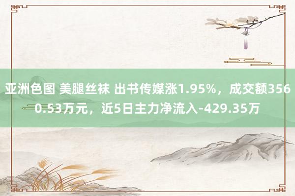 亚洲色图 美腿丝袜 出书传媒涨1.95%，成交额3560.53万元，近5日主力净流入-429.35万