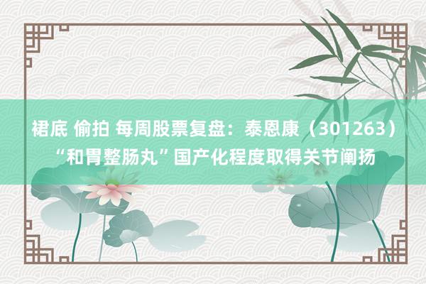 裙底 偷拍 每周股票复盘：泰恩康（301263）“和胃整肠丸”国产化程度取得关节阐扬