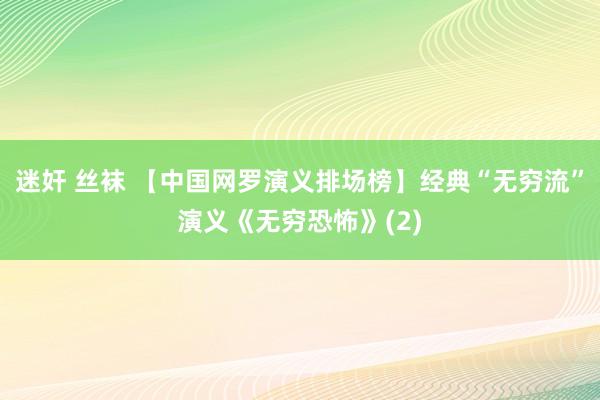 迷奸 丝袜 【中国网罗演义排场榜】经典“无穷流”演义《无穷恐怖》(2)