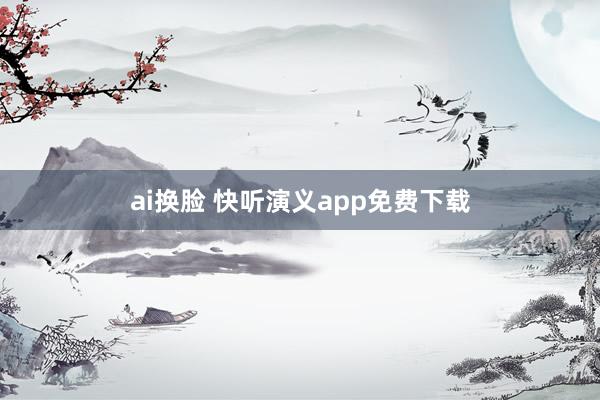 ai换脸 快听演义app免费下载