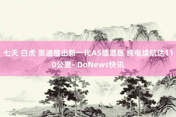七天 白虎 奥迪推出新一代A5插混版 纯电续航达110公里- DoNews快讯