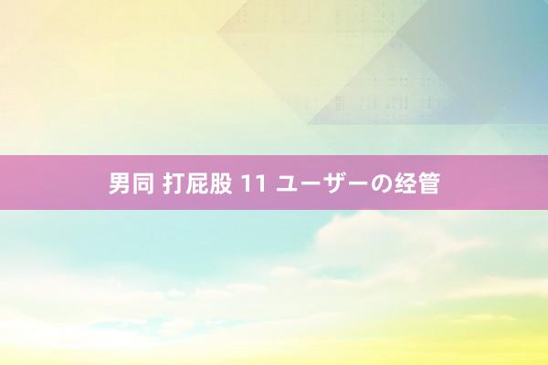 男同 打屁股 11 ユーザーの经管
