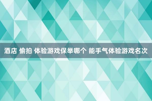 酒店 偷拍 体验游戏保举哪个 能手气体验游戏名次