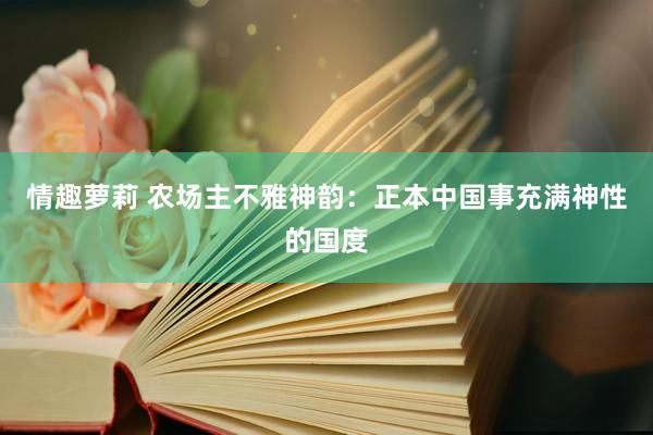 情趣萝莉 农场主不雅神韵：正本中国事充满神性的国度
