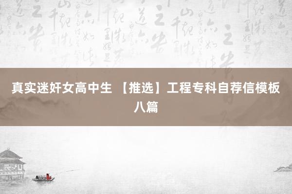 真实迷奸女高中生 【推选】工程专科自荐信模板八篇