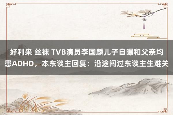好利来 丝袜 TVB演员李国麟儿子自曝和父亲均患ADHD，本东谈主回复：沿途闯过东谈主生难关