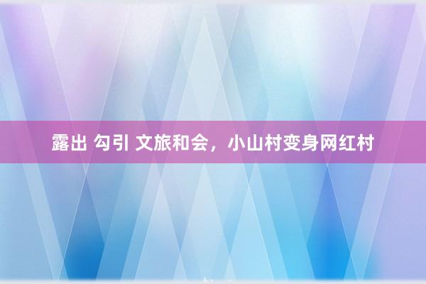 露出 勾引 文旅和会，小山村变身网红村