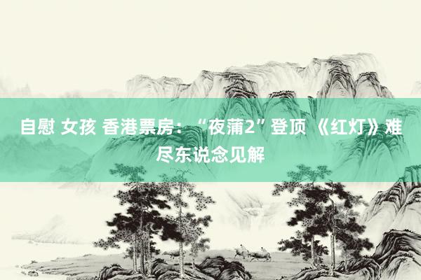 自慰 女孩 香港票房：“夜蒲2”登顶 《红灯》难尽东说念见解