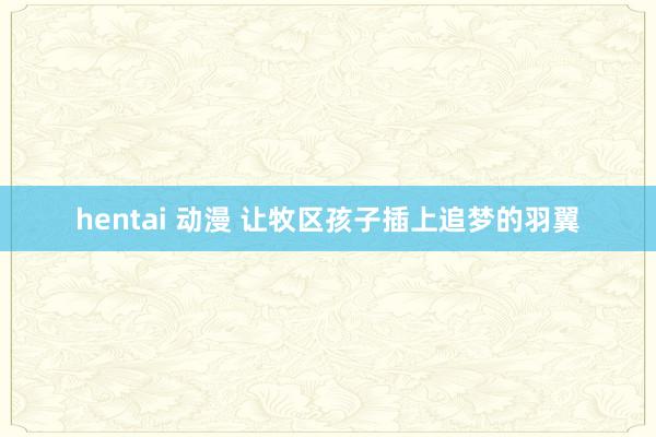 hentai 动漫 让牧区孩子插上追梦的羽翼