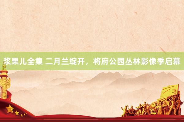 浆果儿全集 二月兰绽开，将府公园丛林影像季启幕