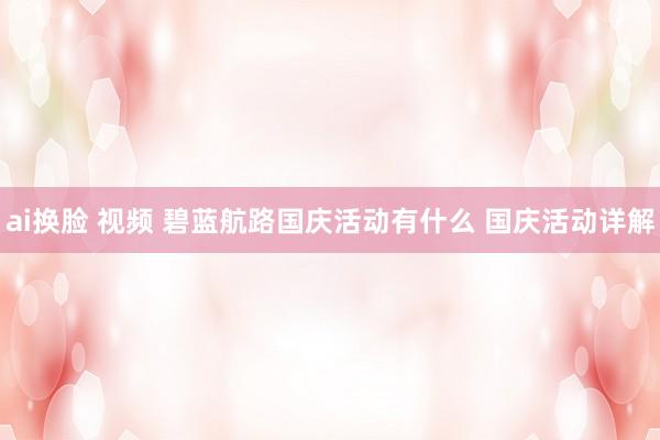 ai换脸 视频 碧蓝航路国庆活动有什么 国庆活动详解
