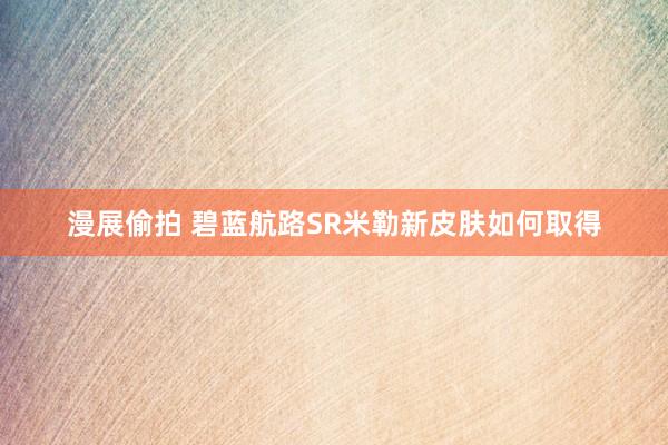 漫展偷拍 碧蓝航路SR米勒新皮肤如何取得