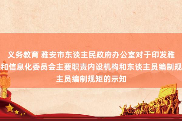 义务教育 雅安市东谈主民政府办公室对于印发雅安市经济和信息化委员会主要职责内设机构和东谈主员编制规矩的示知