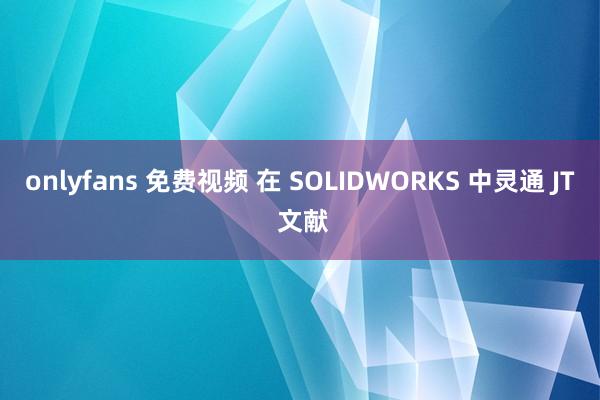 onlyfans 免费视频 在 SOLIDWORKS 中灵通 JT 文献