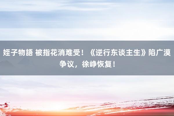 姪子物語 被指花消难受！《逆行东谈主生》陷广漠争议，徐峥恢复！